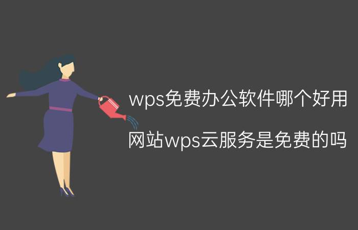 wps免费办公软件哪个好用 网站wps云服务是免费的吗？